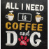 All I Need Is Coffee And My Dog 
