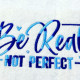 Be Real Not Perfect Be Real Not Perfect